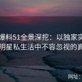 吃瓜爆料51全景深挖：以独家实录呈现明星私生活中不容忽视的真相