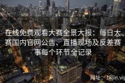 在线免费观看大赛全景大报：每日大赛国内官网公告、直播现场及反差赛事每个环节全记录