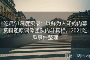 吃瓜51深度实录：以鲜为人知的内幕资料还原偶像团队内斗真相，2021吃瓜事件整理