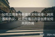 91吃瓜现象与新媒体文化碰撞：网民围观热议、社交传播与内容创意如何共同作用