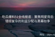 吃瓜爆料51全线报道：聚焦明星背后错综复杂的利益分配与黑幕纷争