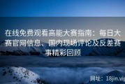 在线免费观看高能大赛指南：每日大赛官网信息、国内现场评论及反差赛事精彩回顾