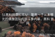 51黑料网爆料揭秘：聚焦一个从未曝光的偶像团队内部斗争内幕，黑料 官网