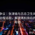 聚焦争议｜张津瑜与吕总卫生间视频事件全程追踪，解密黑料背后的层层秘密