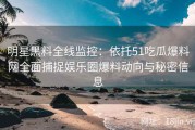 明星黑料全线监控：依托51吃瓜爆料网全面捕捉娱乐圈爆料动向与秘密信息