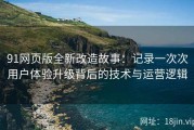 91网页版全新改造故事：记录一次次用户体验升级背后的技术与运营逻辑