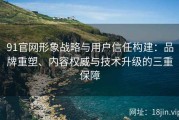 91官网形象战略与用户信任构建：品牌重塑、内容权威与技术升级的三重保障
