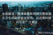 全面解读｜张津瑜最新视频完整版展示卫生间秘密会议现场，吕总黑料疑问引发广泛关注