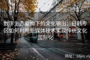 数字生态重构下的文化输出：日韩专区如何利用新媒体技术实现传统文化国际化