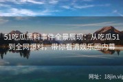 51吃瓜黑料事件全景展现：从吃瓜51到全网爆料，带你看清娱乐圈内幕