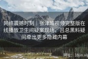 网络震撼时刻｜张津瑜视频完整版在线播放卫生间疑案现场，吕总黑料疑问牵出更多隐藏内幕