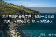 黑料吃瓜网最新专题：揭秘一段看似完美形象如何在短时间内崩塌至极