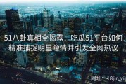 51八卦真相全揭露：吃瓜51平台如何精准捕捉明星隐情并引发全网热议