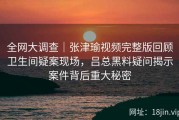 全网大调查｜张津瑜视频完整版回顾卫生间疑案现场，吕总黑料疑问揭示案件背后重大秘密