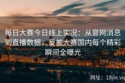 每日大赛今日线上实况：从官网消息到直播数据，反差大赛国内每个精彩瞬间全曝光