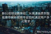 新91视频全新体验：从高清画质到智能推荐解析视频平台如何满足用户多元需求