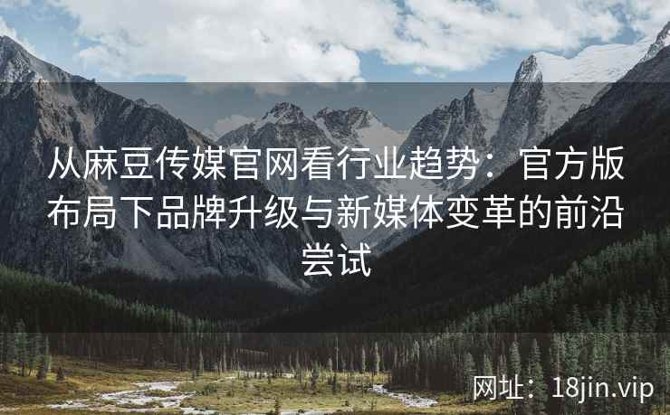 从麻豆传媒官网看行业趋势：官方版布局下品牌升级与新媒体变革的前沿尝试