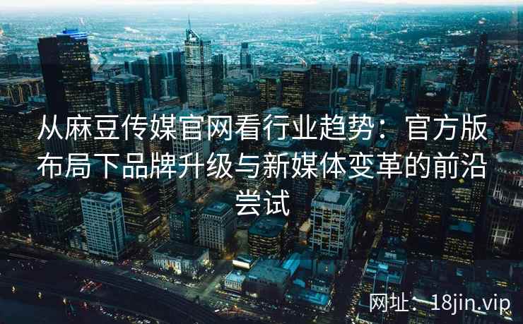 从麻豆传媒官网看行业趋势：官方版布局下品牌升级与新媒体变革的前沿尝试