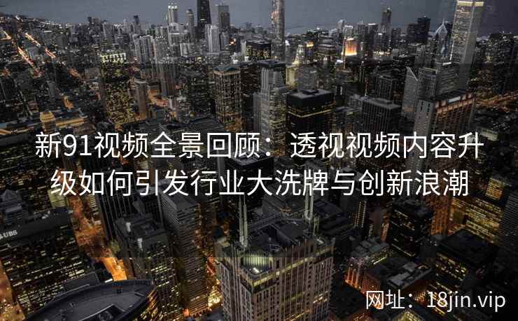 新91视频全景回顾：透视视频内容升级如何引发行业大洗牌与创新浪潮