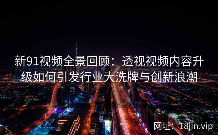 新91视频全景回顾：透视视频内容升级如何引发行业大洗牌与创新浪潮