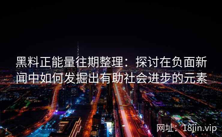 黑料正能量往期整理：探讨在负面新闻中如何发掘出有助社会进步的元素