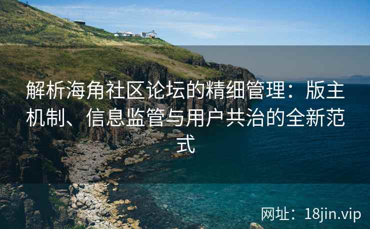 解析海角社区论坛的精细管理：版主机制、信息监管与用户共治的全新范式