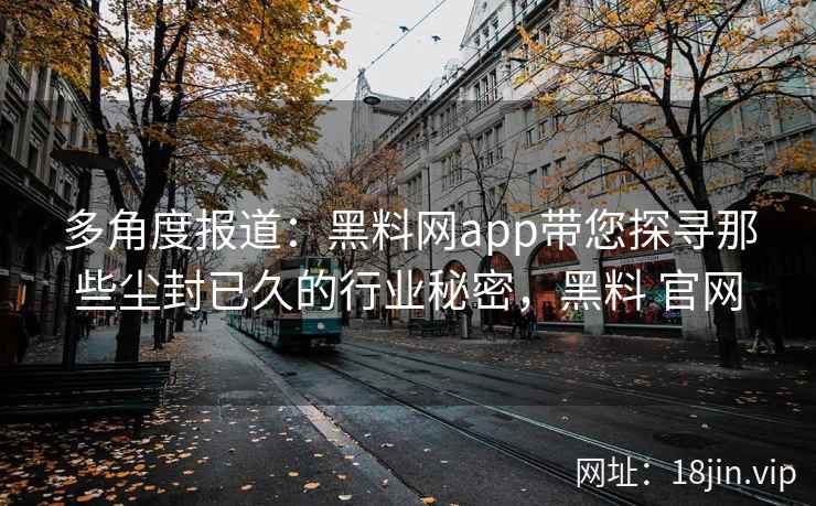 多角度报道：黑料网app带您探寻那些尘封已久的行业秘密，黑料 官网