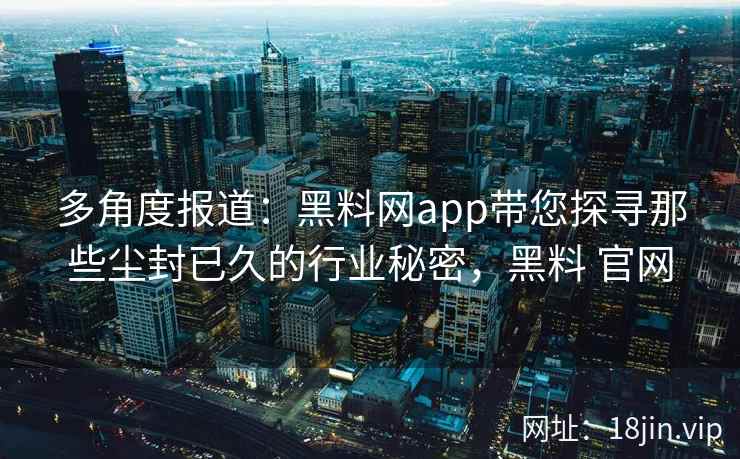多角度报道：黑料网app带您探寻那些尘封已久的行业秘密，黑料 官网
