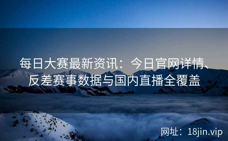 每日大赛最新资讯：今日官网详情、反差赛事数据与国内直播全覆盖