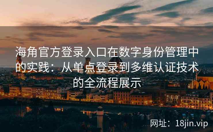 海角官方登录入口在数字身份管理中的实践：从单点登录到多维认证技术的全流程展示