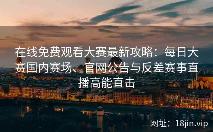 在线免费观看大赛最新攻略：每日大赛国内赛场、官网公告与反差赛事直播高能直击