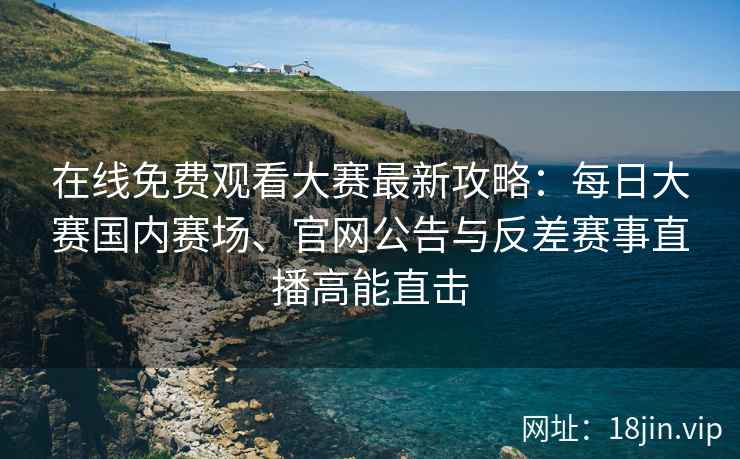 在线免费观看大赛最新攻略：每日大赛国内赛场、官网公告与反差赛事直播高能直击