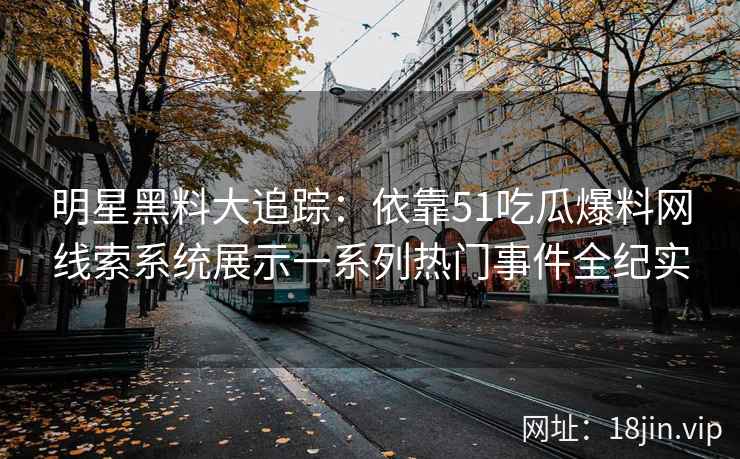明星黑料大追踪：依靠51吃瓜爆料网线索系统展示一系列热门事件全纪实