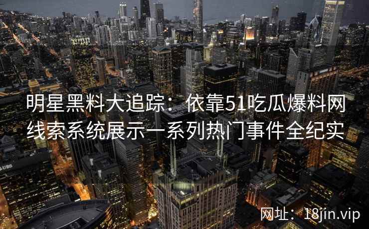 明星黑料大追踪：依靠51吃瓜爆料网线索系统展示一系列热门事件全纪实
