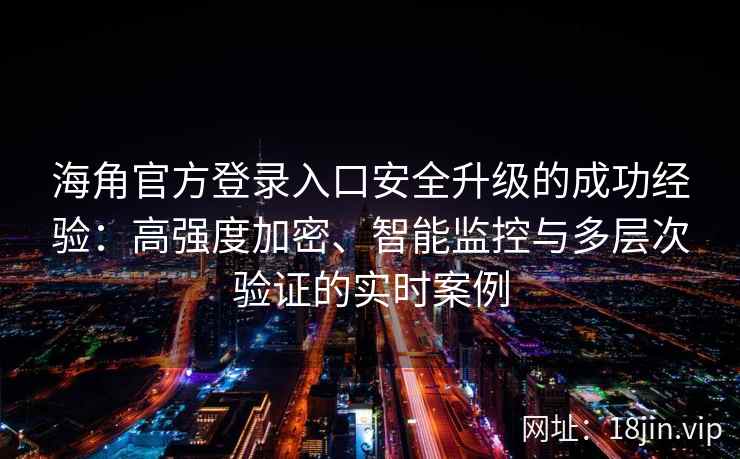 海角官方登录入口安全升级的成功经验：高强度加密、智能监控与多层次验证的实时案例