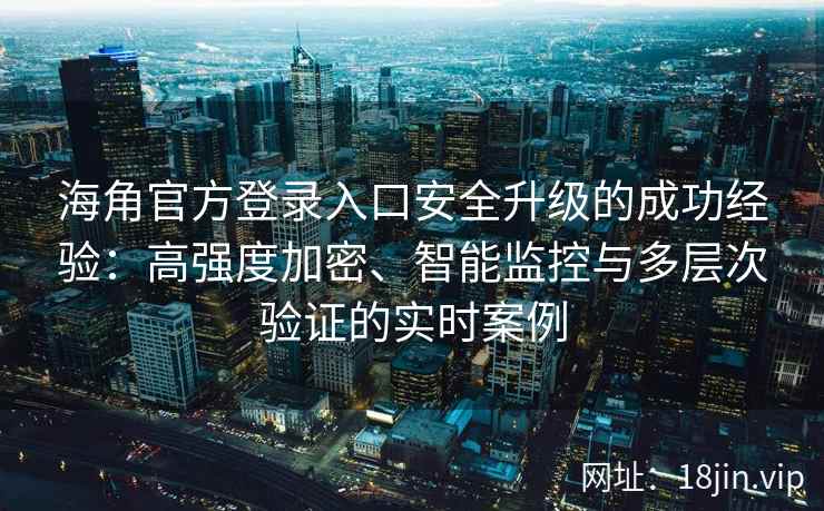 海角官方登录入口安全升级的成功经验：高强度加密、智能监控与多层次验证的实时案例