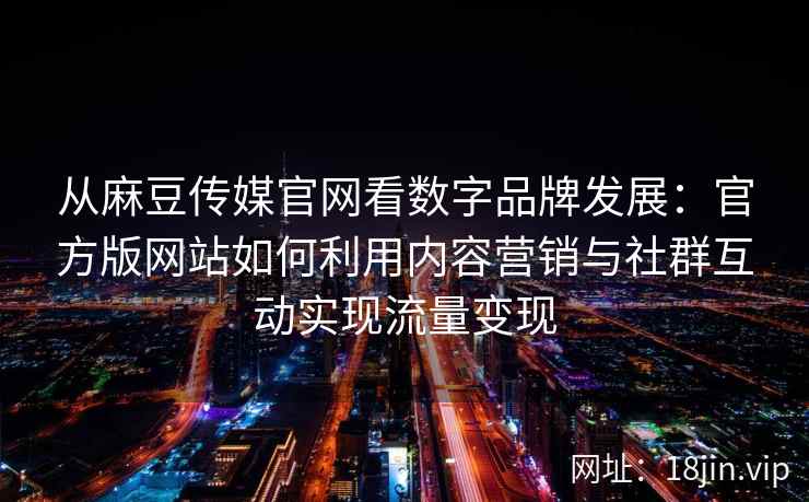 从麻豆传媒官网看数字品牌发展：官方版网站如何利用内容营销与社群互动实现流量变现