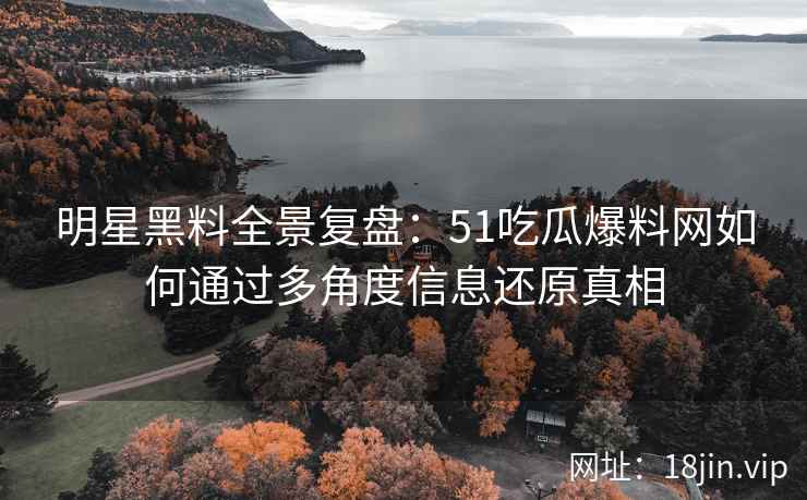 明星黑料全景复盘:51吃瓜爆料网如何通过多角度信息还原真相 明星黑料全景复盘:51吃瓜爆料网如何通过多角度信息还原真相