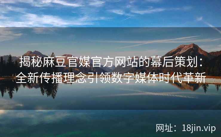 揭秘麻豆官媒官方网站的幕后策划：全新传播理念引领数字媒体时代革新