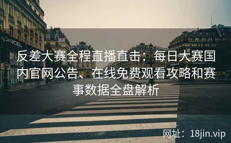 反差大赛全程直播直击：每日大赛国内官网公告、在线免费观看攻略和赛事数据全盘解析