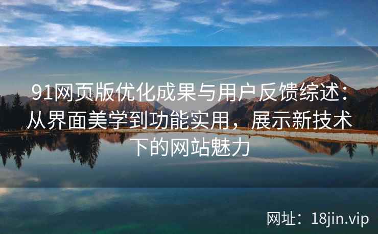 91网页版优化成果与用户反馈综述：从界面美学到功能实用，展示新技术下的网站魅力