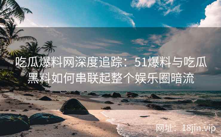 吃瓜爆料网深度追踪：51爆料与吃瓜黑料如何串联起整个娱乐圈暗流