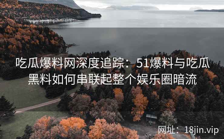 吃瓜爆料网深度追踪：51爆料与吃瓜黑料如何串联起整个娱乐圈暗流