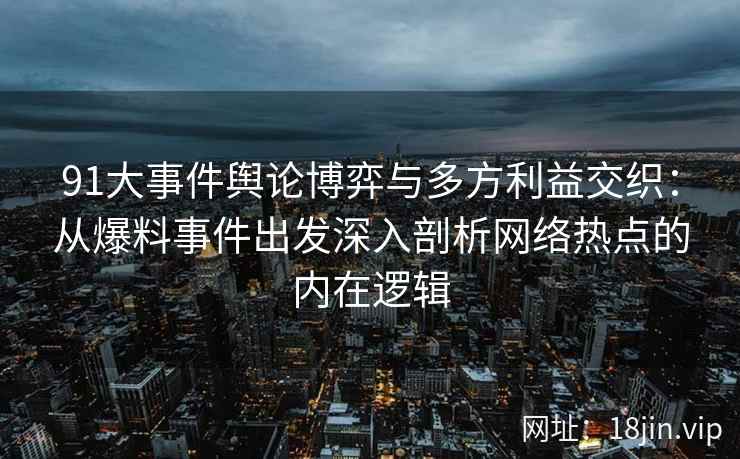 91大事件舆论博弈与多方利益交织：从爆料事件出发深入剖析网络热点的内在逻辑