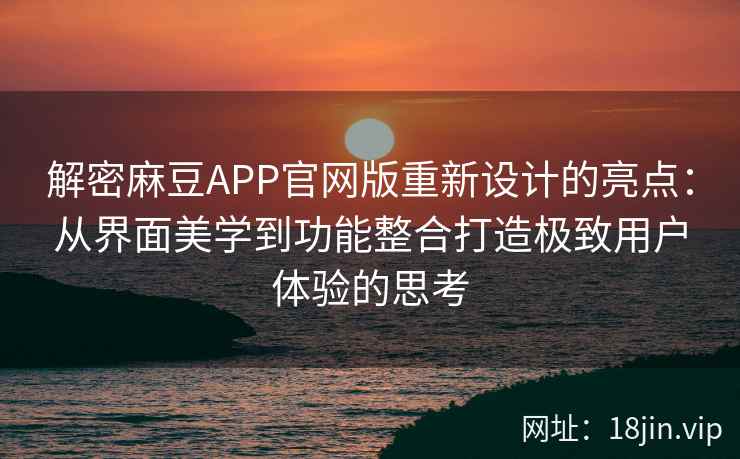 解密麻豆APP官网版重新设计的亮点：从界面美学到功能整合打造极致用户体验的思考