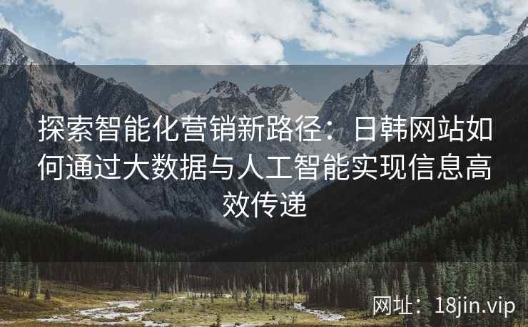 探索智能化营销新路径：日韩网站如何通过大数据与人工智能实现信息高效传递