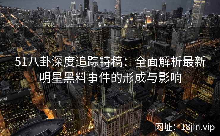 51八卦深度追踪特稿：全面解析最新明星黑料事件的形成与影响