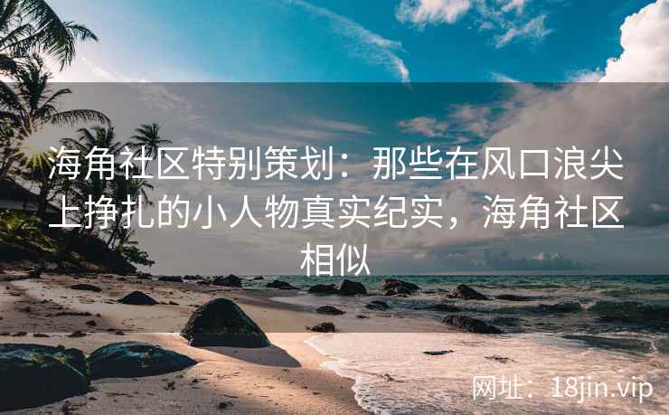 海角社区特别策划：那些在风口浪尖上挣扎的小人物真实纪实，海角社区相似