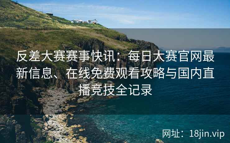 反差大赛赛事快讯：每日大赛官网最新信息、在线免费观看攻略与国内直播竞技全记录