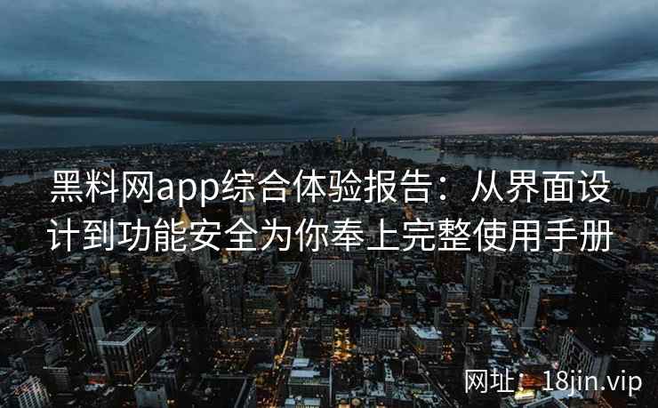 黑料网app综合体验报告：从界面设计到功能安全为你奉上完整使用手册